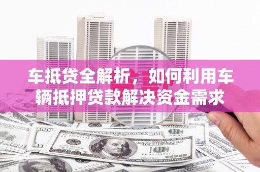 弋江车抵贷全解析，如何利用车辆抵押贷款解决资金需求