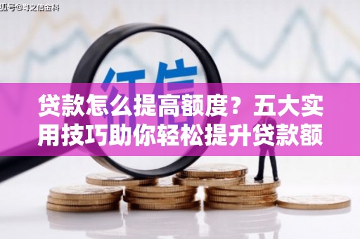 弋江贷款怎么提高额度？五大实用技巧助你轻松提升贷款额度