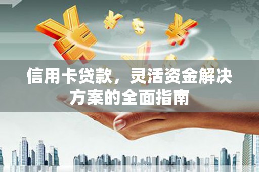 弋江信用卡贷款，灵活资金解决方案的全面指南