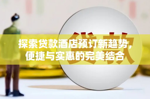弋江探索贷款酒店预订新趋势，便捷与实惠的完美结合