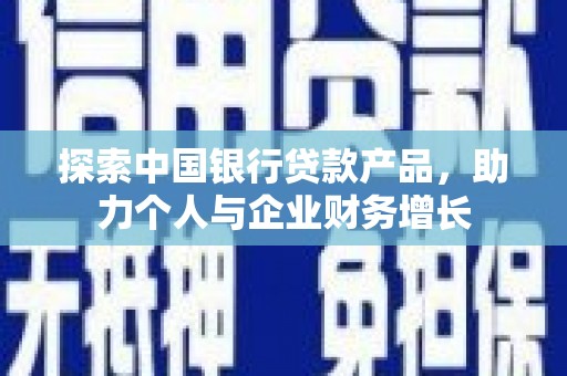 弋江探索中国银行贷款产品，助力个人与企业财务增长