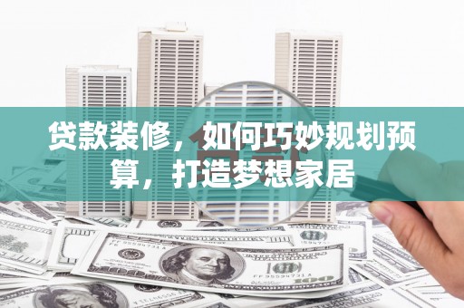 弋江贷款装修，如何巧妙规划预算，打造梦想家居