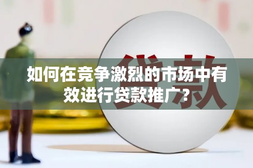 弋江如何在竞争激烈的市场中有效进行贷款推广？