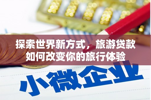弋江探索世界新方式，旅游贷款如何改变你的旅行体验