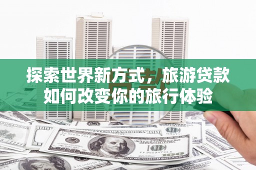 弋江探索世界新方式，旅游贷款如何改变你的旅行体验
