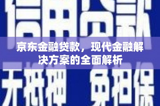 弋江京东金融贷款，现代金融解决方案的全面解析