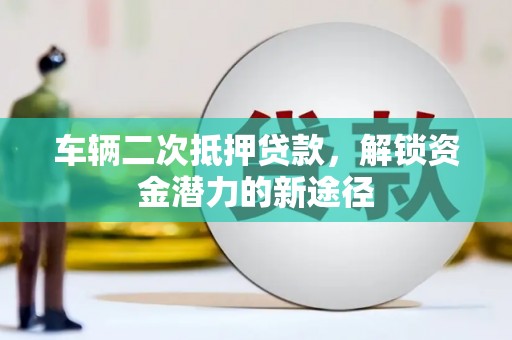 弋江车辆二次抵押贷款，解锁资金潜力的新途径