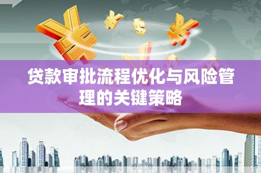 弋江贷款审批流程优化与风险管理的关键策略