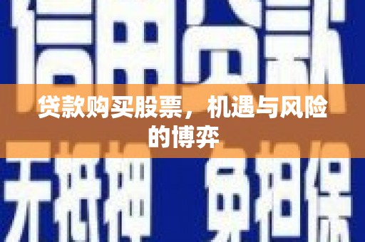 弋江贷款购买股票，机遇与风险的博弈