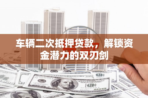 弋江车辆二次抵押贷款，解锁资金潜力的双刃剑