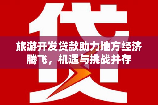 弋江旅游开发贷款助力地方经济腾飞，机遇与挑战并存