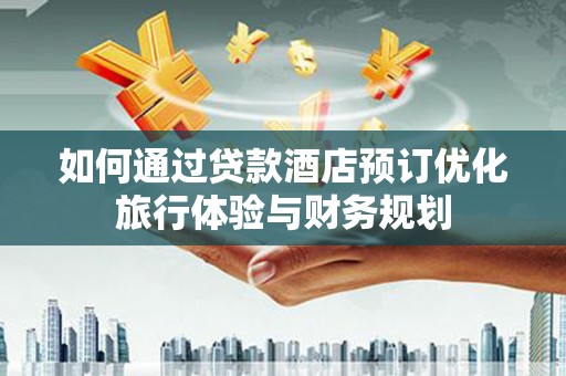 弋江如何通过贷款酒店预订优化旅行体验与财务规划
