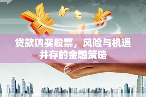 弋江贷款购买股票，风险与机遇并存的金融策略