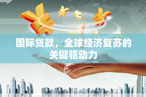 弋江国际贷款，全球经济复苏的关键驱动力