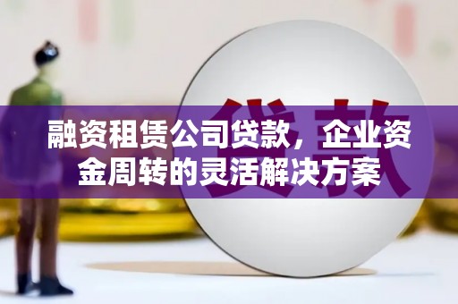 弋江融资租赁公司贷款，企业资金周转的灵活解决方案