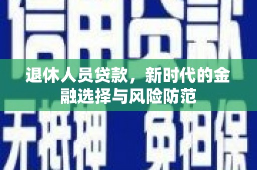 弋江退休人员贷款，新时代的金融选择与风险防范