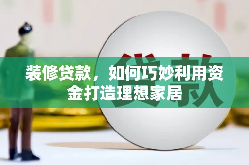 弋江装修贷款，如何巧妙利用资金打造理想家居