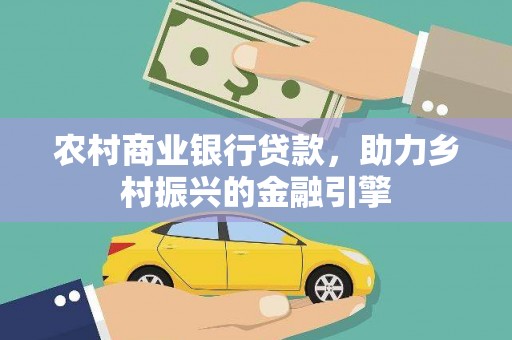 弋江农村商业银行贷款，助力乡村振兴的金融引擎