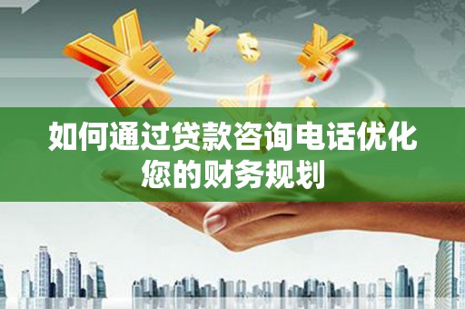 弋江如何通过贷款咨询电话优化您的财务规划