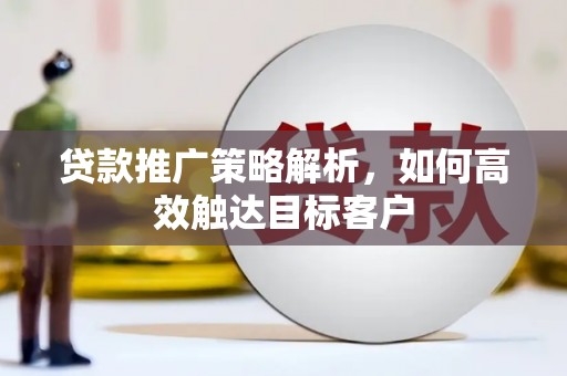 弋江贷款推广策略解析，如何高效触达目标客户
