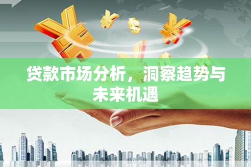 弋江贷款市场分析，洞察趋势与未来机遇