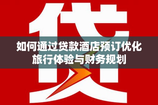弋江如何通过贷款酒店预订优化旅行体验与财务规划