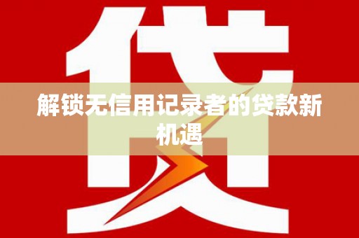 弋江解锁无信用记录者的贷款新机遇
