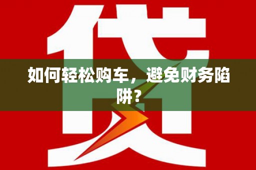 弋江如何轻松购车，避免财务陷阱？