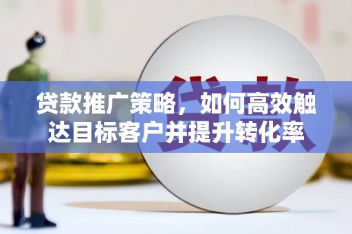 弋江贷款推广策略，如何高效触达目标客户并提升转化率