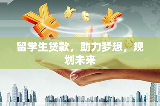 弋江留学生贷款，助力梦想，规划未来