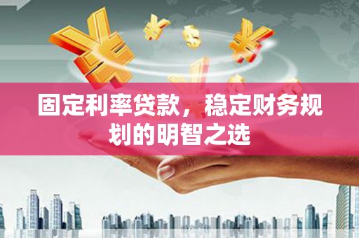 弋江固定利率贷款，稳定财务规划的明智之选