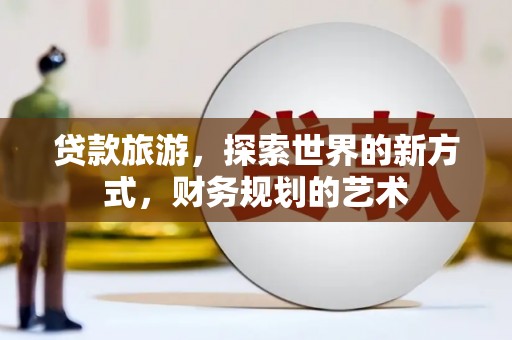 弋江贷款旅游，探索世界的新方式，财务规划的艺术