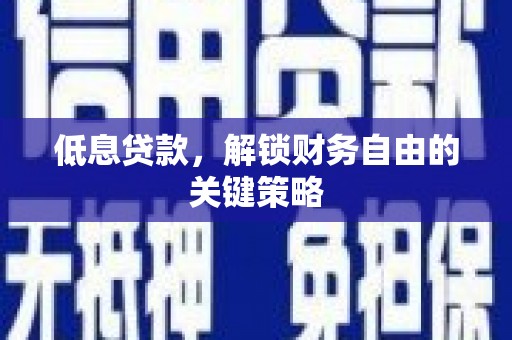 弋江低息贷款，解锁财务自由的关键策略