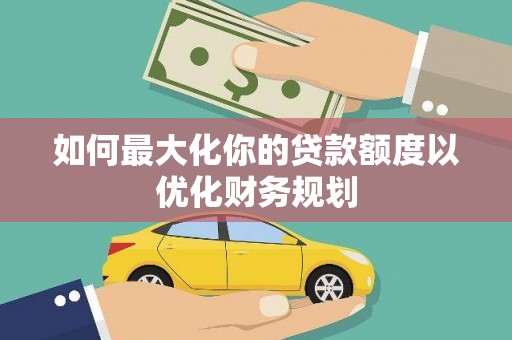 弋江如何最大化你的贷款额度以优化财务规划