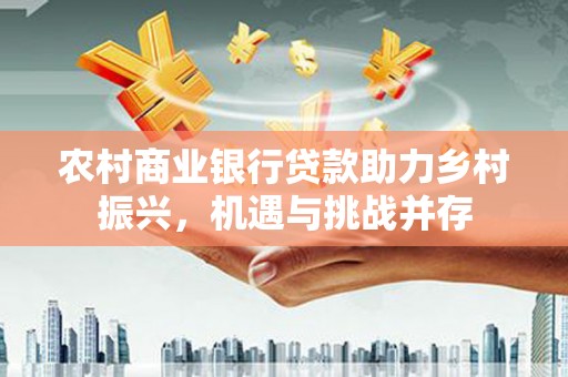 弋江农村商业银行贷款助力乡村振兴，机遇与挑战并存