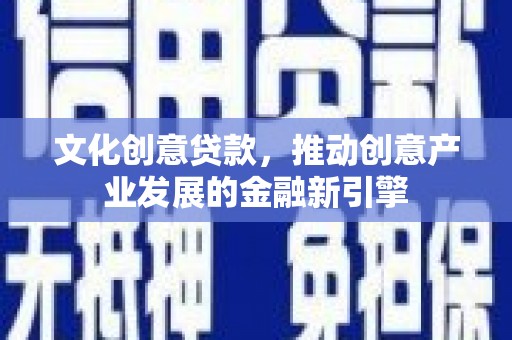 弋江文化创意贷款，推动创意产业发展的金融新引擎