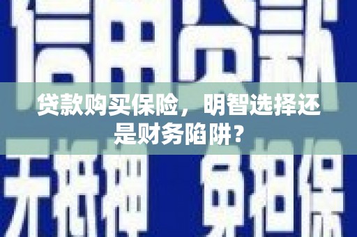 弋江贷款购买保险，明智选择还是财务陷阱？