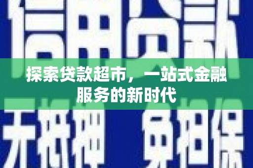 弋江探索贷款超市，一站式金融服务的新时代