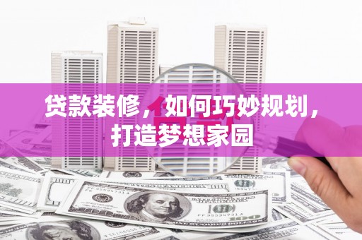 弋江贷款装修，如何巧妙规划，打造梦想家园