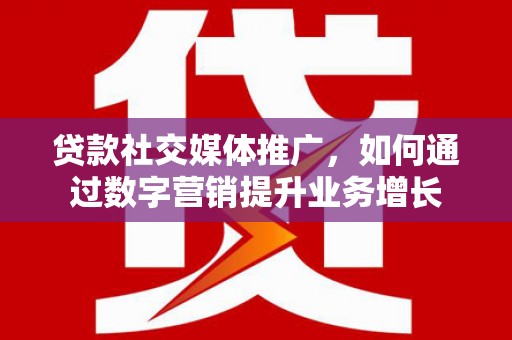 弋江贷款社交媒体推广，如何通过数字营销提升业务增长