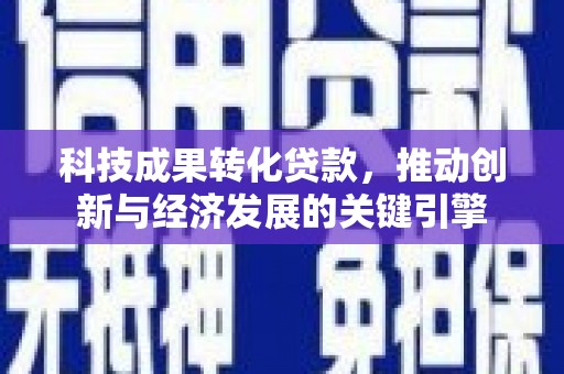 弋江科技成果转化贷款，推动创新与经济发展的关键引擎