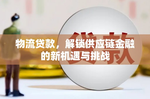 弋江物流贷款，解锁供应链金融的新机遇与挑战