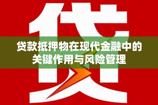 弋江贷款抵押物在现代金融中的关键作用与风险管理