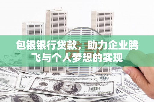 弋江包银银行贷款，助力企业腾飞与个人梦想的实现