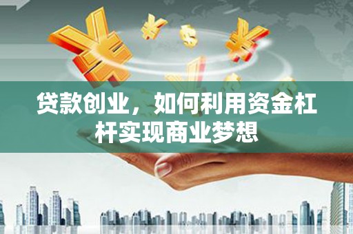 弋江贷款创业，如何利用资金杠杆实现商业梦想