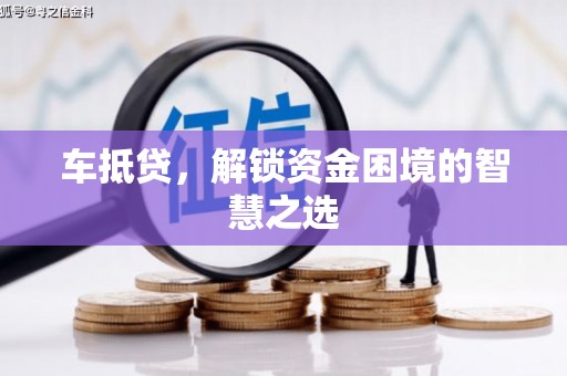弋江车抵贷，解锁资金困境的智慧之选