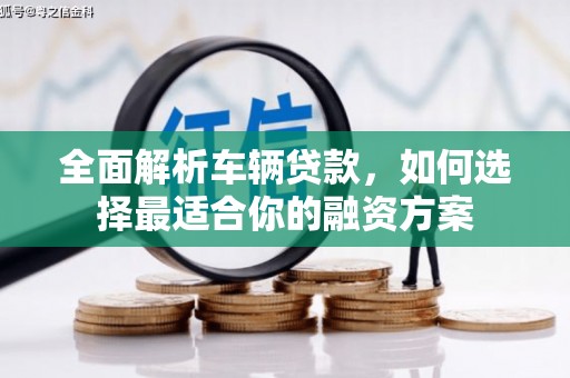 弋江全面解析车辆贷款，如何选择最适合你的融资方案