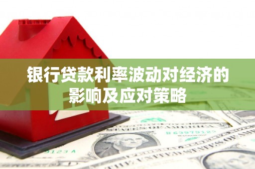 弋江银行贷款利率波动对经济的影响及应对策略
