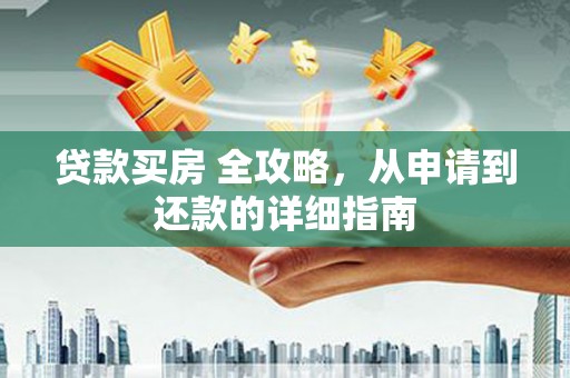 弋江贷款买房 全攻略，从申请到还款的详细指南