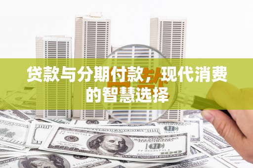 弋江贷款与分期付款，现代消费的智慧选择